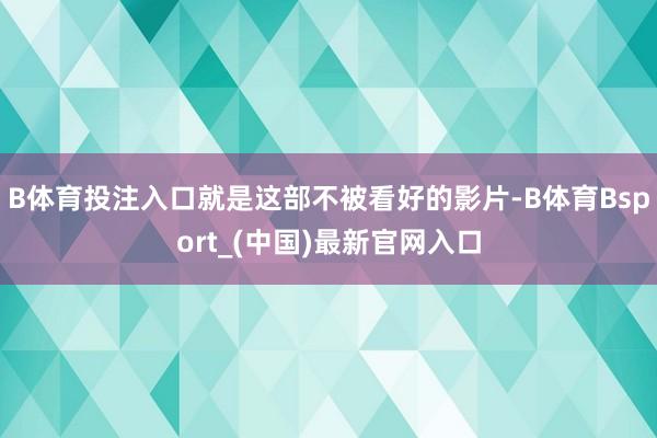 B体育投注入口就是这部不被看好的影片-B体育Bsport_(中国)最新官网入口