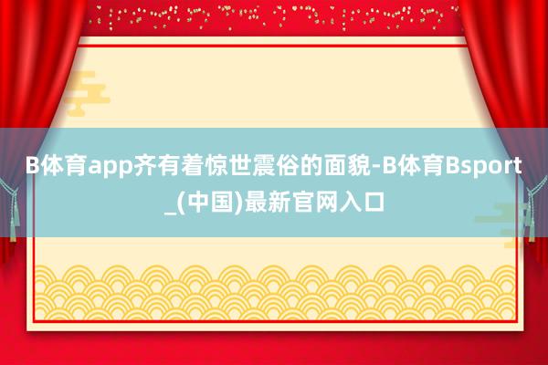 B体育app齐有着惊世震俗的面貌-B体育Bsport_(中国)最新官网入口