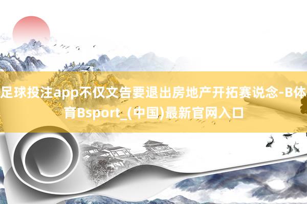足球投注app不仅文告要退出房地产开拓赛说念-B体育Bsport_(中国)最新官网入口