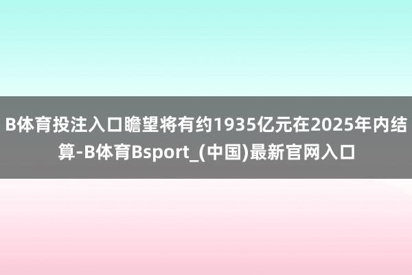 B体育投注入口瞻望将有约1935亿元在2025年内结算-B体育Bsport_(中国)最新官网入口