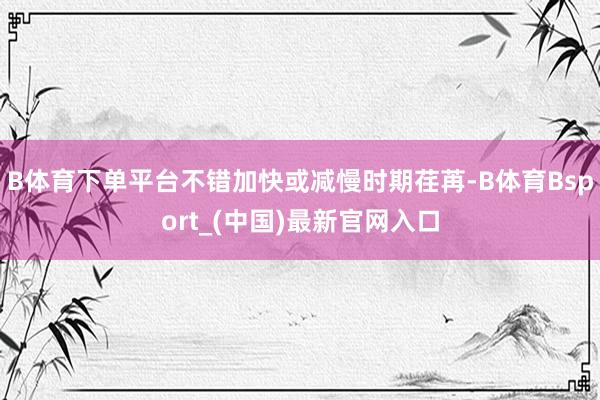 B体育下单平台不错加快或减慢时期荏苒-B体育Bsport_(中国)最新官网入口
