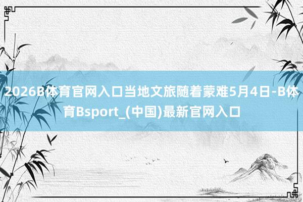 2026B体育官网入口当地文旅随着蒙难5月4日-B体育Bsport_(中国)最新官网入口