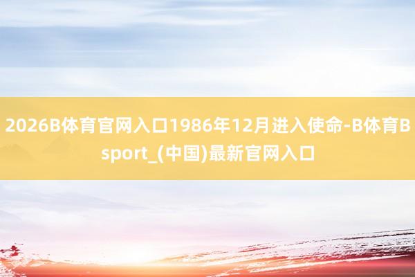 2026B体育官网入口1986年12月进入使命-B体育Bsport_(中国)最新官网入口
