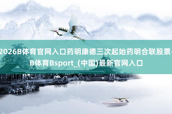2026B体育官网入口药明康德三次起始药明合联股票-B体育Bsport_(中国)最新官网入口