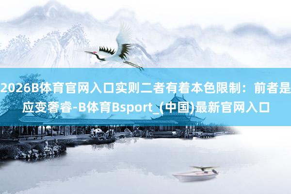 2026B体育官网入口实则二者有着本色限制：前者是应变奢睿-B体育Bsport_(中国)最新官网入口