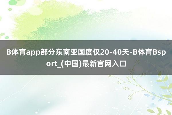 B体育app部分东南亚国度仅20-40天-B体育Bsport_(中国)最新官网入口