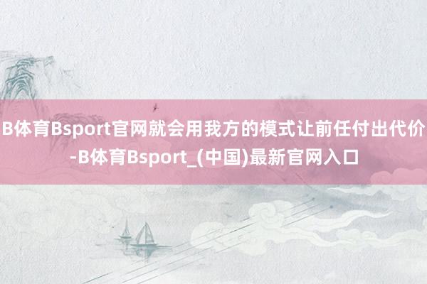 B体育Bsport官网就会用我方的模式让前任付出代价-B体育Bsport_(中国)最新官网入口
