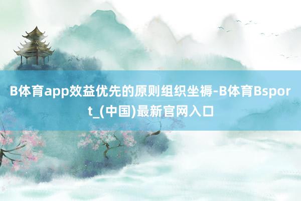 B体育app效益优先的原则组织坐褥-B体育Bsport_(中国)最新官网入口