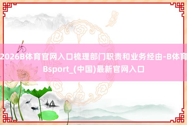 2026B体育官网入口梳理部门职责和业务经由-B体育Bsport_(中国)最新官网入口