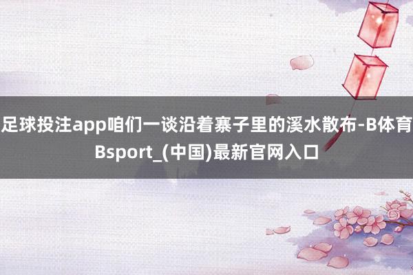 足球投注app咱们一谈沿着寨子里的溪水散布-B体育Bsport_(中国)最新官网入口