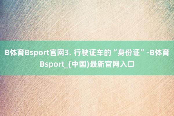 B体育Bsport官网3. 行驶证车的“身份证”-B体育Bsport_(中国)最新官网入口