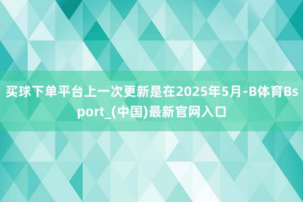 买球下单平台上一次更新是在2025年5月-B体育Bsport_(中国)最新官网入口