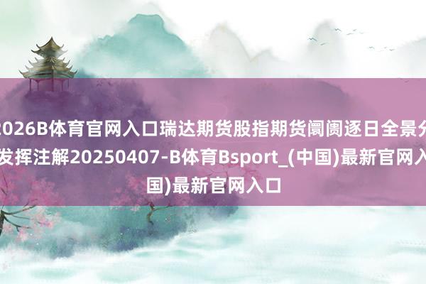 2026B体育官网入口瑞达期货股指期货阛阓逐日全景分析发挥注解20250407-B体育Bsport_(中国)最新官网入口