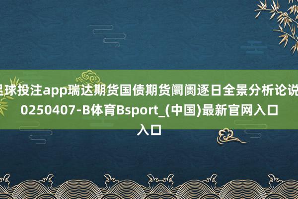 足球投注app瑞达期货国债期货阛阓逐日全景分析论说20250407-B体育Bsport_(中国)最新官网入口