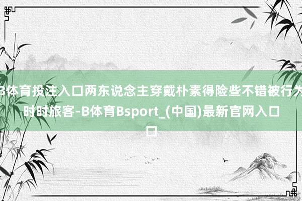 B体育投注入口两东说念主穿戴朴素得险些不错被行为时时旅客-B体育Bsport_(中国)最新官网入口
