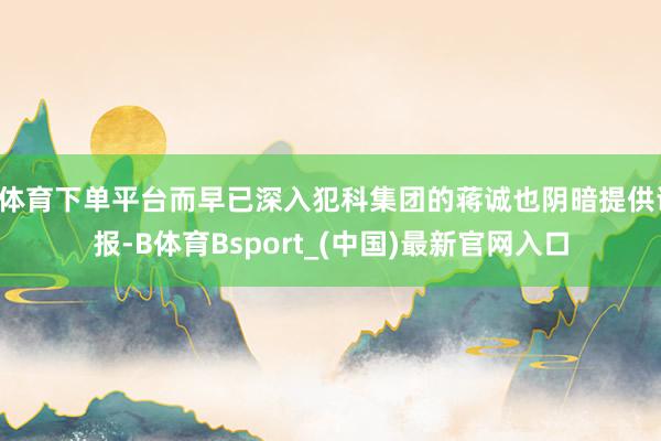 B体育下单平台而早已深入犯科集团的蒋诚也阴暗提供谍报-B体育Bsport_(中国)最新官网入口