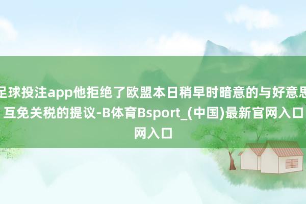 足球投注app他拒绝了欧盟本日稍早时暗意的与好意思互免关税的提议-B体育Bsport_(中国)最新官网入口