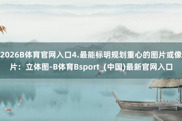 2026B体育官网入口4.最能标明规划重心的图片或像片：立体图-B体育Bsport_(中国)最新官网入口
