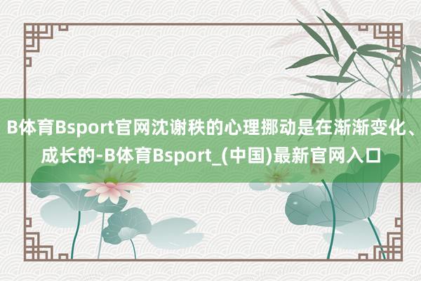 B体育Bsport官网沈谢秩的心理挪动是在渐渐变化、成长的-B体育Bsport_(中国)最新官网入口