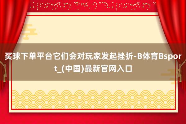买球下单平台它们会对玩家发起挫折-B体育Bsport_(中国)最新官网入口
