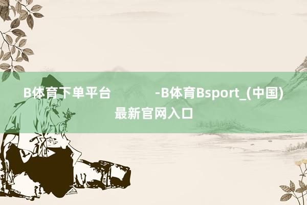 B体育下单平台            -B体育Bsport_(中国)最新官网入口