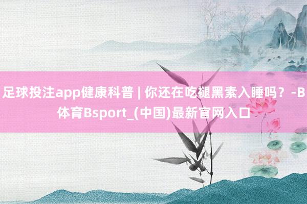 足球投注app健康科普 | 你还在吃褪黑素入睡吗？-B体育Bsport_(中国)最新官网入口