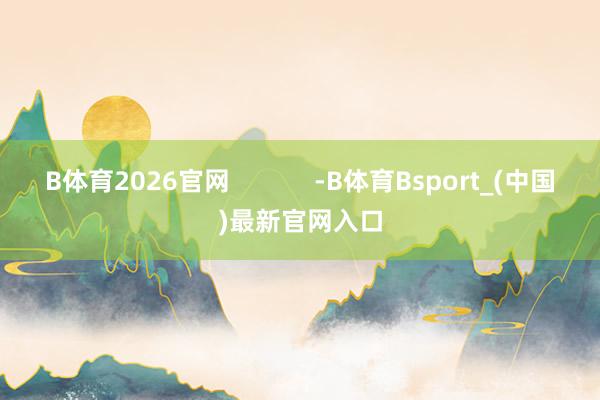 B体育2026官网            -B体育Bsport_(中国)最新官网入口