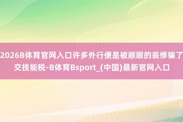 2026B体育官网入口许多外行便是被顺眼的装修骗了交技能税-B体育Bsport_(中国)最新官网入口
