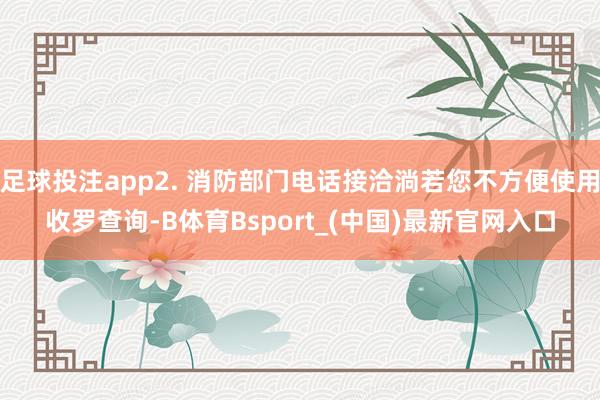 足球投注app2. 消防部门电话接洽淌若您不方便使用收罗查询-B体育Bsport_(中国)最新官网入口
