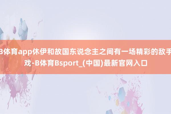 B体育app休伊和故国东说念主之间有一场精彩的敌手戏-B体育Bsport_(中国)最新官网入口
