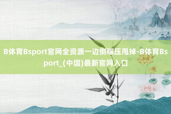 B体育Bsport官网全资源一边倒碾压甩掉-B体育Bsport_(中国)最新官网入口