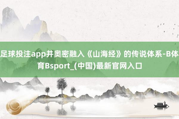 足球投注app并奥密融入《山海经》的传说体系-B体育Bsport_(中国)最新官网入口