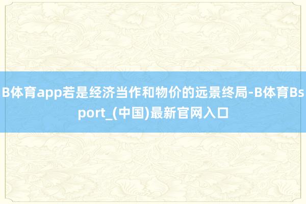 B体育app若是经济当作和物价的远景终局-B体育Bsport_(中国)最新官网入口