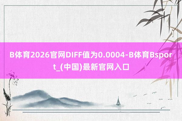 B体育2026官网DIFF值为0.0004-B体育Bsport_(中国)最新官网入口
