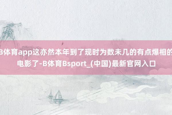 B体育app这亦然本年到了现时为数未几的有点爆相的电影了-B体育Bsport_(中国)最新官网入口