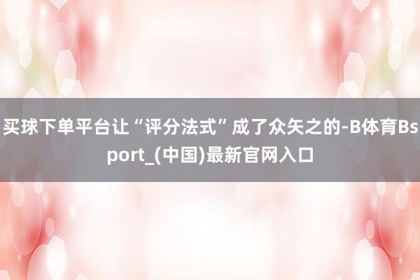 买球下单平台让“评分法式”成了众矢之的-B体育Bsport_(中国)最新官网入口