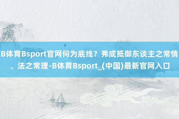 B体育Bsport官网何为底线？弗成抵御东谈主之常情、法之常理-B体育Bsport_(中国)最新官网入口