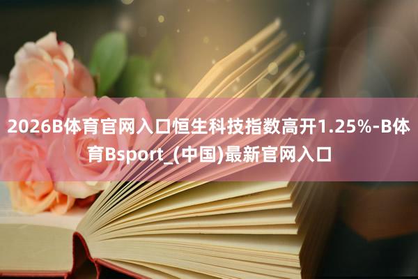 2026B体育官网入口恒生科技指数高开1.25%-B体育Bsport_(中国)最新官网入口