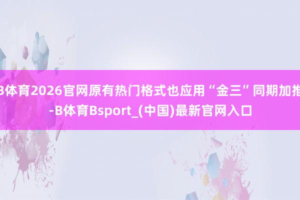 B体育2026官网原有热门格式也应用“金三”同期加推-B体育Bsport_(中国)最新官网入口