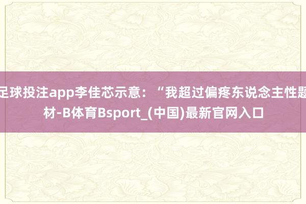 足球投注app李佳芯示意：“我超过偏疼东说念主性题材-B体育Bsport_(中国)最新官网入口