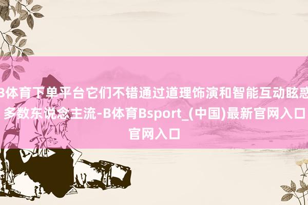 B体育下单平台它们不错通过道理饰演和智能互动眩惑多数东说念主流-B体育Bsport_(中国)最新官网入口