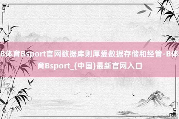 B体育Bsport官网数据库则厚爱数据存储和经管-B体育Bsport_(中国)最新官网入口