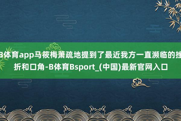B体育app马筱梅萧疏地提到了最近我方一直濒临的挫折和口角-B体育Bsport_(中国)最新官网入口