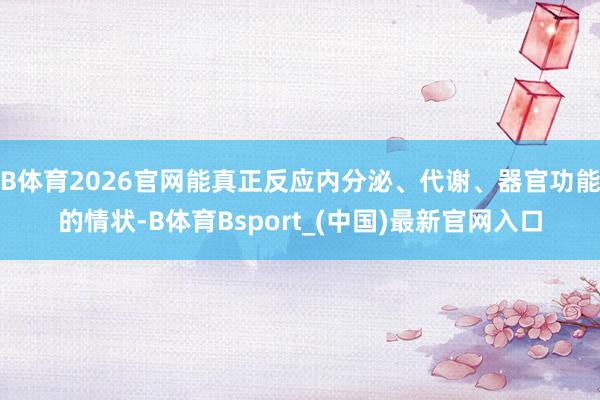 B体育2026官网能真正反应内分泌、代谢、器官功能的情状-B体育Bsport_(中国)最新官网入口