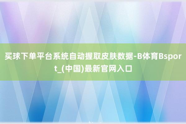 买球下单平台系统自动握取皮肤数据-B体育Bsport_(中国)最新官网入口