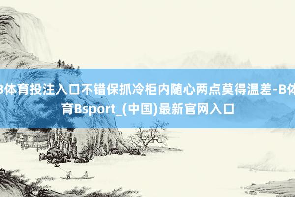 B体育投注入口不错保抓冷柜内随心两点莫得温差-B体育Bsport_(中国)最新官网入口