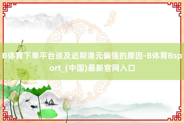 B体育下单平台谈及近期港元偏强的原因-B体育Bsport_(中国)最新官网入口