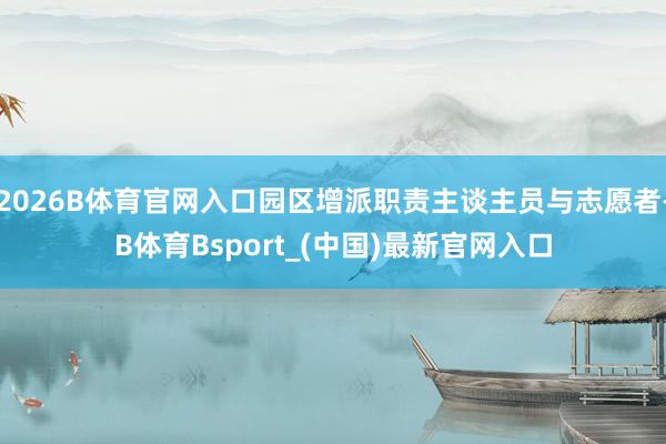 2026B体育官网入口园区增派职责主谈主员与志愿者-B体育Bsport_(中国)最新官网入口