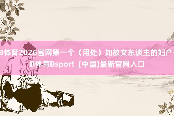 B体育2026官网第一个（用处）如故女东谈主的妇产-B体育Bsport_(中国)最新官网入口