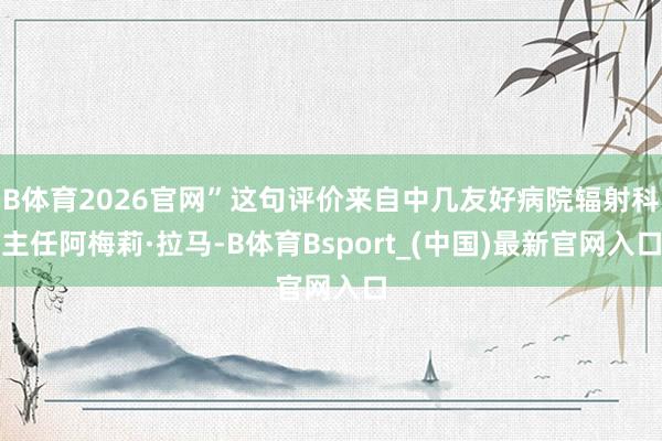 B体育2026官网”这句评价来自中几友好病院辐射科主任阿梅莉·拉马-B体育Bsport_(中国)最新官网入口